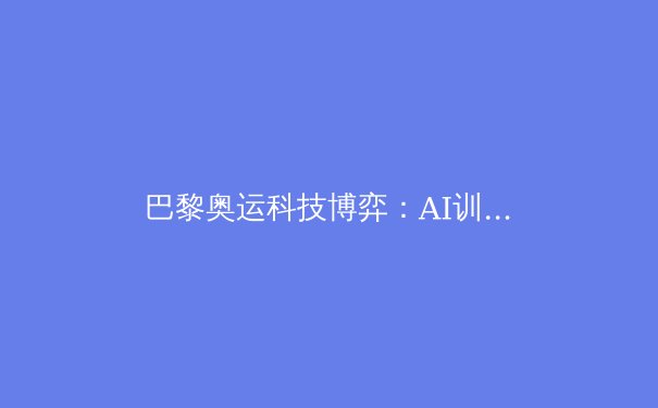 巴黎奥运科技博弈：AI训练系统如何重塑运动员竞技边界 - 2